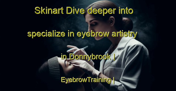 Skinart Dive deeper into specialize in eyebrow artistry in Donnybrook | EyebrowTraining | EyebrowClasses | SkinartTraining-United States